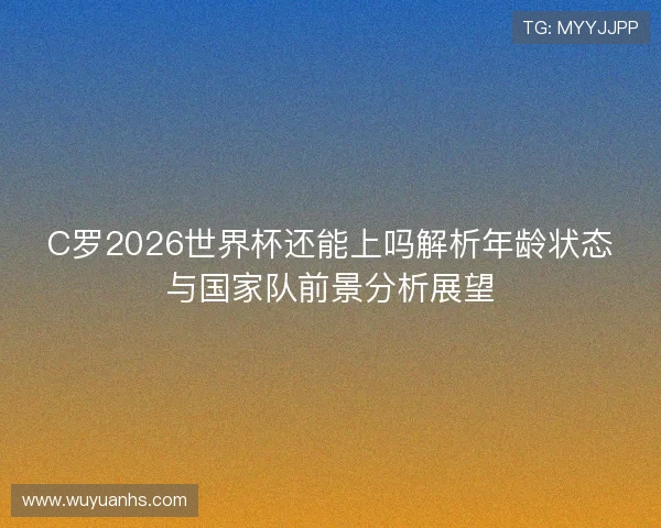 C罗2026世界杯还能上吗解析年龄状态与国家队前景分析展望