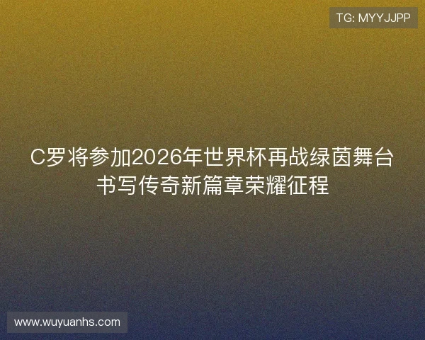 C罗将参加2026年世界杯再战绿茵舞台书写传奇新篇章荣耀征程