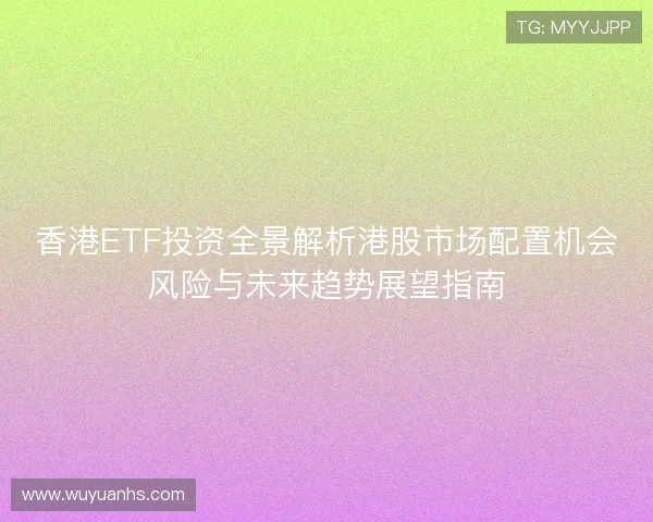 香港ETF投资全景解析港股市场配置机会风险与未来趋势展望指南