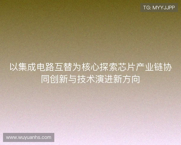 以集成电路互替为核心探索芯片产业链协同创新与技术演进新方向