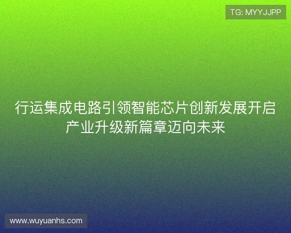 行运集成电路引领智能芯片创新发展开启产业升级新篇章迈向未来